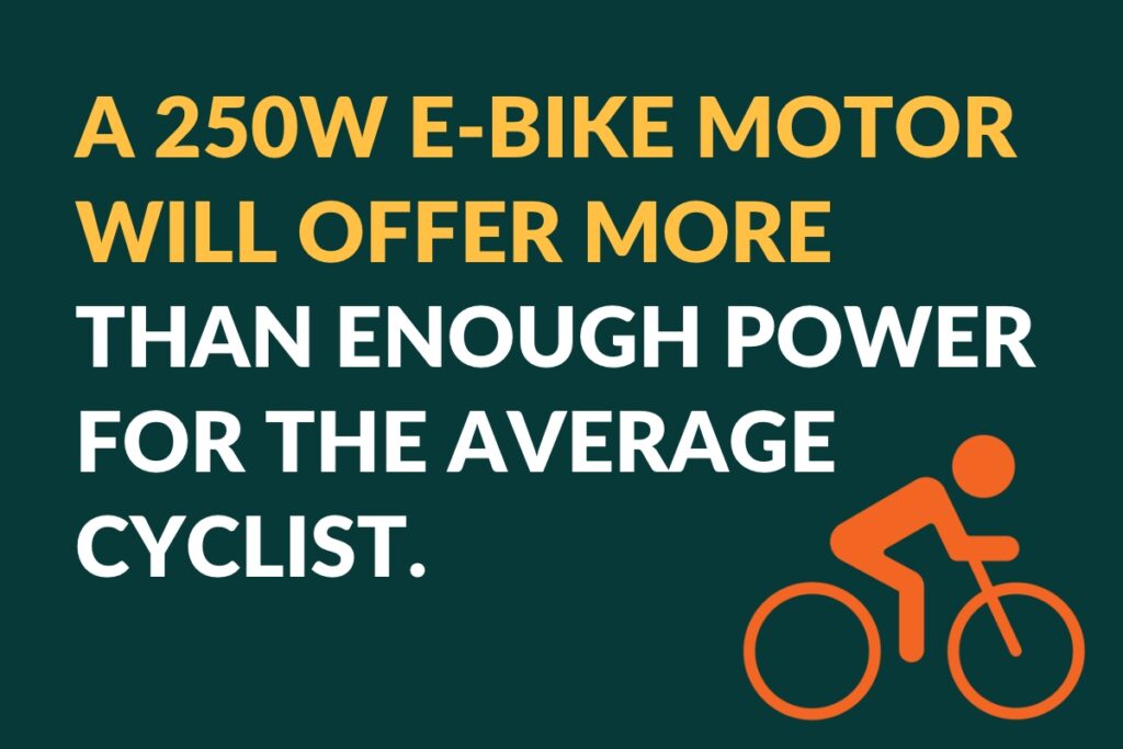 a 250W e-bike motor will over more than enough power for the average cyclist.